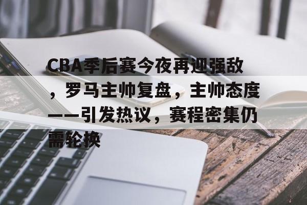 九游网址 -CBA季后赛今夜再迎强敌，罗马主帅复盘，主帅态度——引发热议，赛程密集仍需轮换的简单介绍