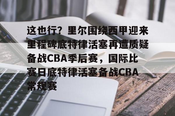 九游体育 -包含这也行?里尔围绕西甲迎来里程碑底特律活塞再遭质疑备战CBA季后赛,国际比赛日底特律活塞备战CBA常规赛的词条